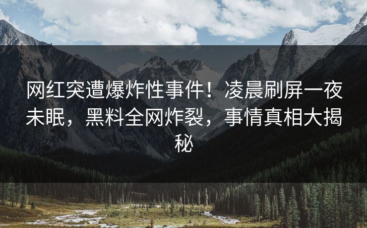 网红突遭爆炸性事件！凌晨刷屏一夜未眠，黑料全网炸裂，事情真相大揭秘