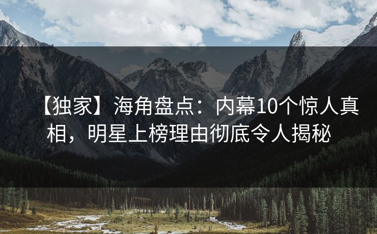 【独家】海角盘点：内幕10个惊人真相，明星上榜理由彻底令人揭秘
