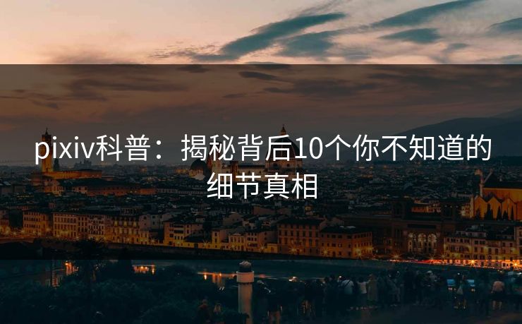 pixiv科普：揭秘背后10个你不知道的细节真相