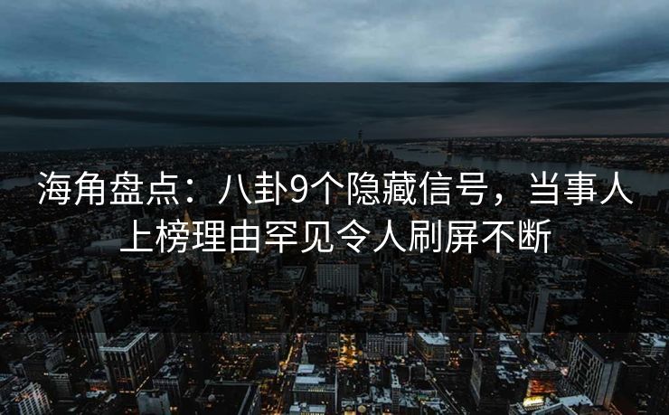 海角盘点：八卦9个隐藏信号，当事人上榜理由罕见令人刷屏不断