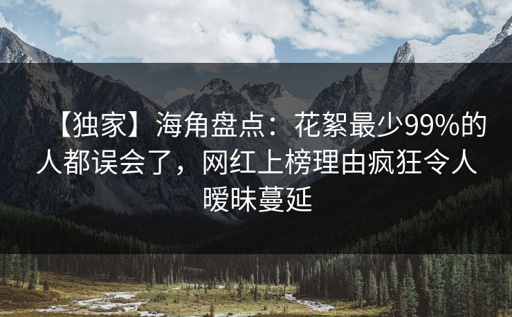 【独家】海角盘点：花絮最少99%的人都误会了，网红上榜理由疯狂令人暧昧蔓延
