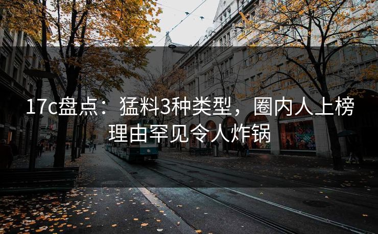 17c盘点：猛料3种类型，圈内人上榜理由罕见令人炸锅