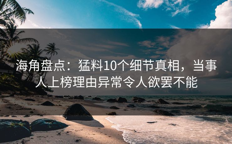 海角盘点：猛料10个细节真相，当事人上榜理由异常令人欲罢不能