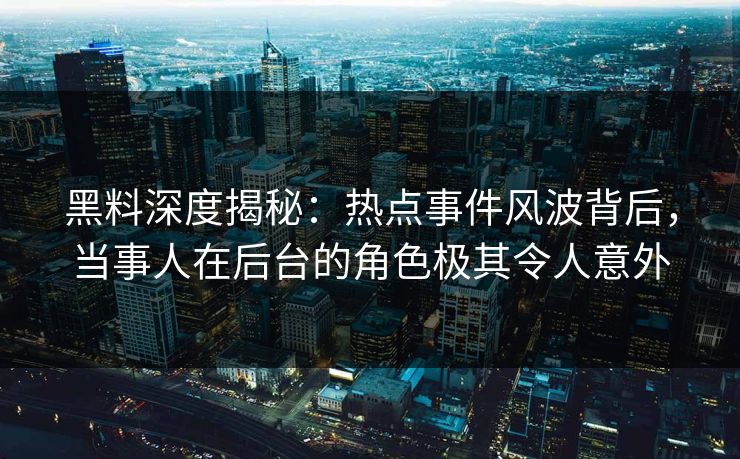 黑料深度揭秘：热点事件风波背后，当事人在后台的角色极其令人意外