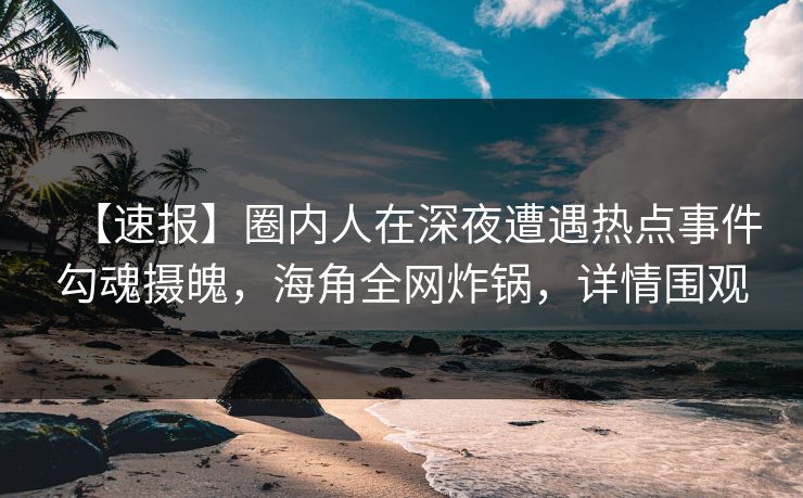 【速报】圈内人在深夜遭遇热点事件勾魂摄魄，海角全网炸锅，详情围观