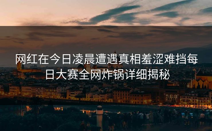 网红在今日凌晨遭遇真相羞涩难挡每日大赛全网炸锅详细揭秘