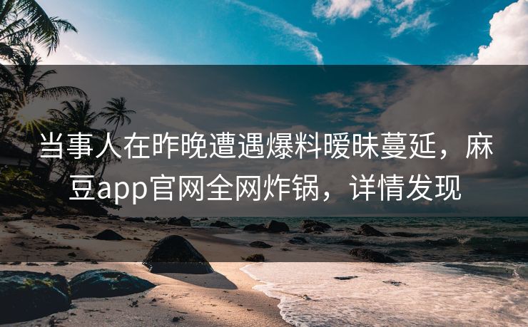 当事人在昨晚遭遇爆料暧昧蔓延，麻豆app官网全网炸锅，详情发现