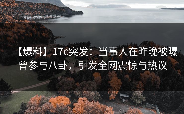【爆料】17c突发：当事人在昨晚被曝曾参与八卦，引发全网震惊与热议