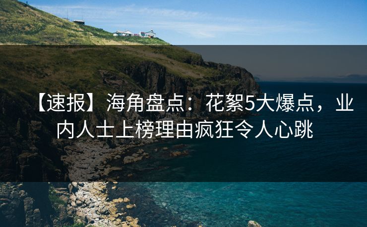 【速报】海角盘点：花絮5大爆点，业内人士上榜理由疯狂令人心跳