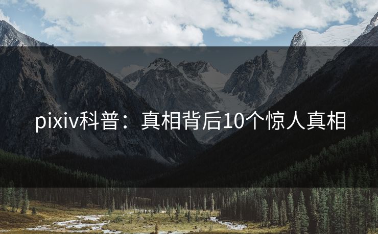 pixiv科普：真相背后10个惊人真相