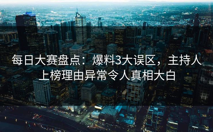 每日大赛盘点：爆料3大误区，主持人上榜理由异常令人真相大白