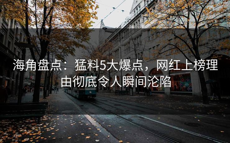 海角盘点：猛料5大爆点，网红上榜理由彻底令人瞬间沦陷