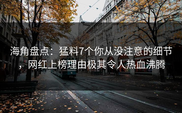 海角盘点：猛料7个你从没注意的细节，网红上榜理由极其令人热血沸腾