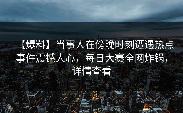 【爆料】当事人在傍晚时刻遭遇热点事件震撼人心，每日大赛全网炸锅，详情查看