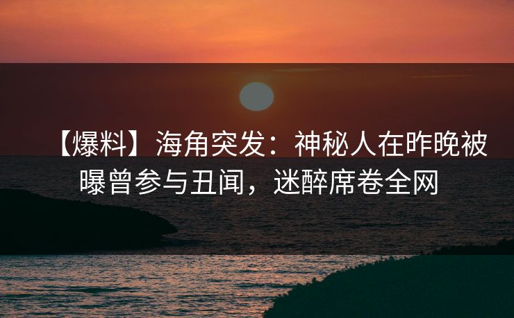【爆料】海角突发：神秘人在昨晚被曝曾参与丑闻，迷醉席卷全网