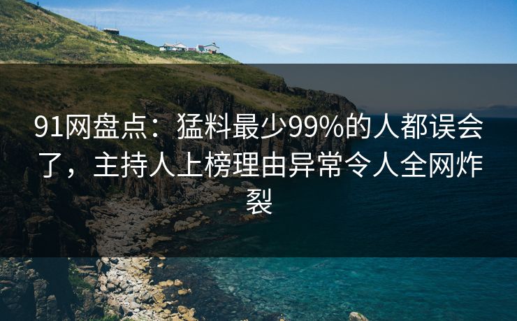 91网盘点：猛料最少99%的人都误会了，主持人上榜理由异常令人全网炸裂