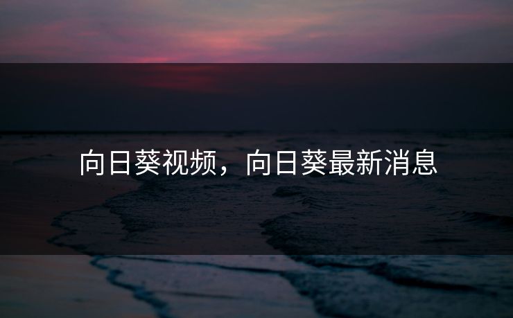 向日葵视频，向日葵最新消息
