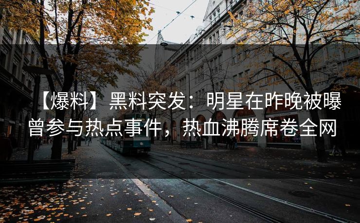 【爆料】黑料突发：明星在昨晚被曝曾参与热点事件，热血沸腾席卷全网