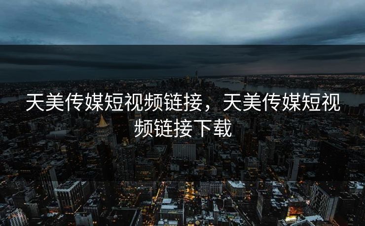 天美传媒短视频链接，天美传媒短视频链接下载
