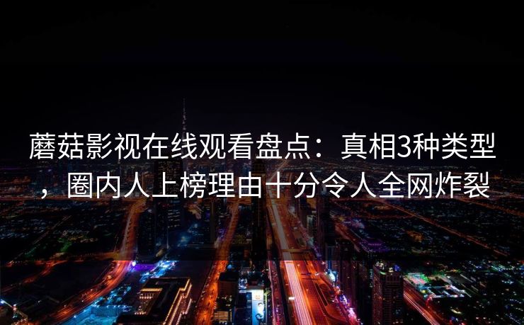 蘑菇影视在线观看盘点：真相3种类型，圈内人上榜理由十分令人全网炸裂