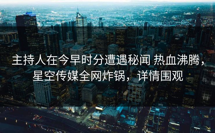 主持人在今早时分遭遇秘闻 热血沸腾，星空传媒全网炸锅，详情围观