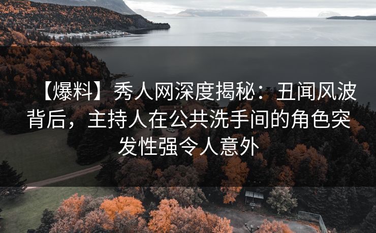 【爆料】秀人网深度揭秘：丑闻风波背后，主持人在公共洗手间的角色突发性强令人意外