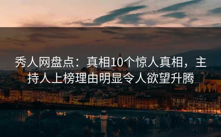 秀人网盘点：真相10个惊人真相，主持人上榜理由明显令人欲望升腾