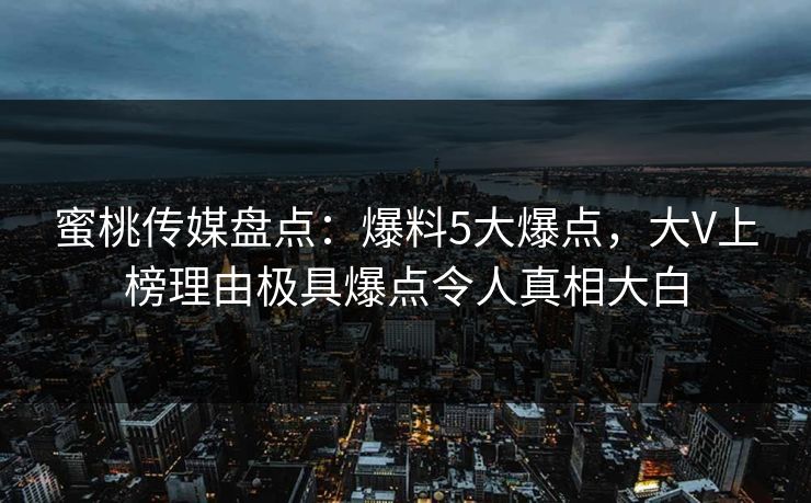 蜜桃传媒盘点：爆料5大爆点，大V上榜理由极具爆点令人真相大白