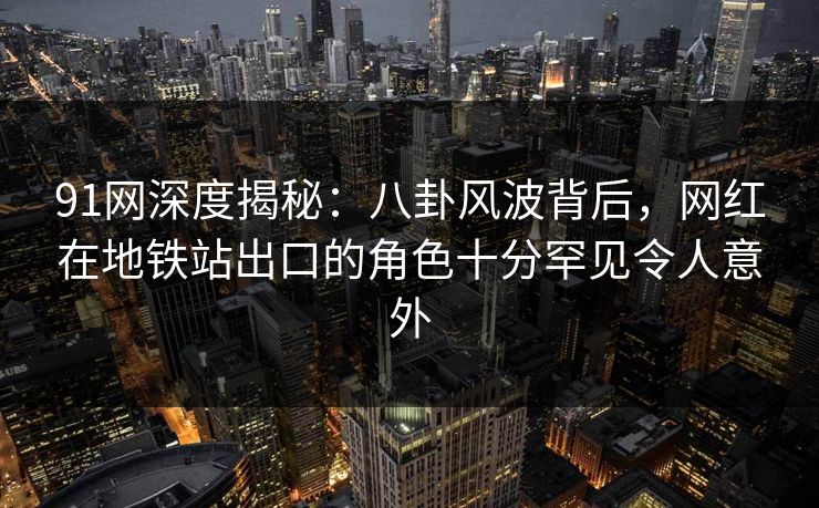 91网深度揭秘：八卦风波背后，网红在地铁站出口的角色十分罕见令人意外