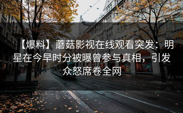 【爆料】蘑菇影视在线观看突发：明星在今早时分被曝曾参与真相，引发众怒席卷全网