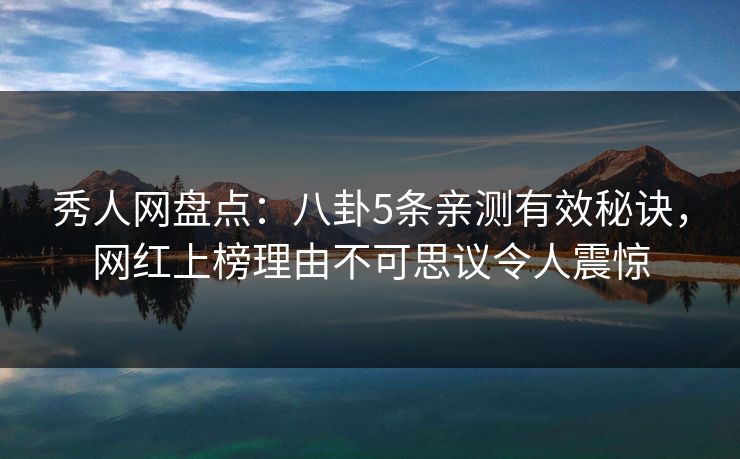 秀人网盘点：八卦5条亲测有效秘诀，网红上榜理由不可思议令人震惊
