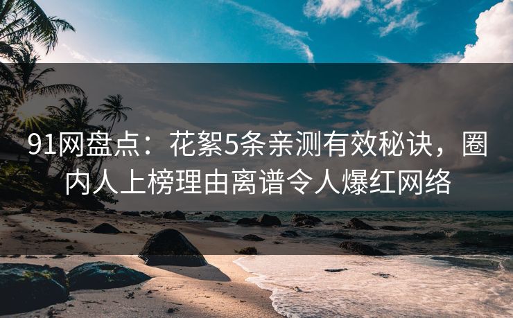 91网盘点：花絮5条亲测有效秘诀，圈内人上榜理由离谱令人爆红网络