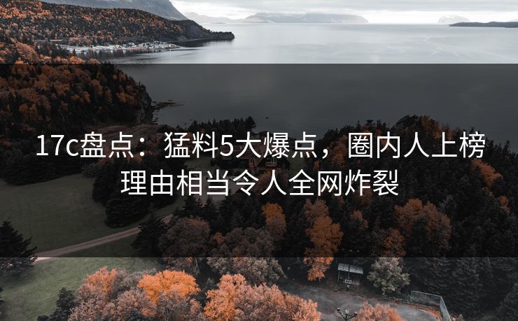 17c盘点：猛料5大爆点，圈内人上榜理由相当令人全网炸裂