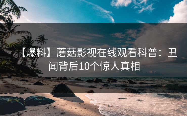 【爆料】蘑菇影视在线观看科普：丑闻背后10个惊人真相