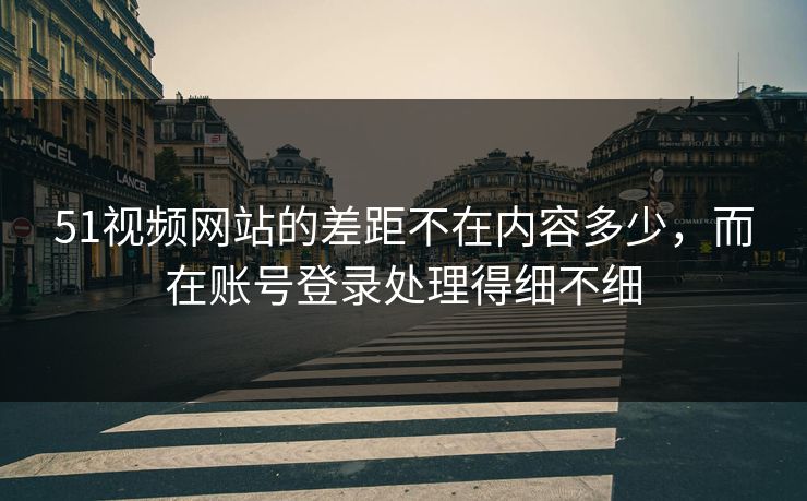 51视频网站的差距不在内容多少，而在账号登录处理得细不细