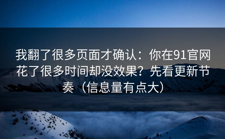 我翻了很多页面才确认：你在91官网花了很多时间却没效果？先看更新节奏（信息量有点大）