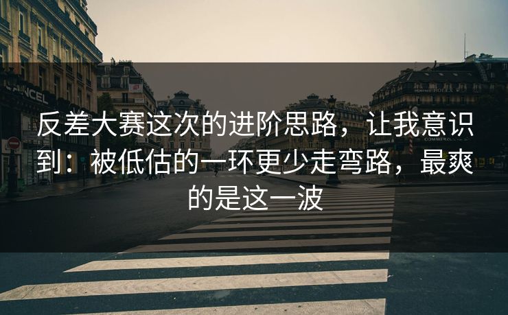反差大赛这次的进阶思路，让我意识到：被低估的一环更少走弯路，最爽的是这一波