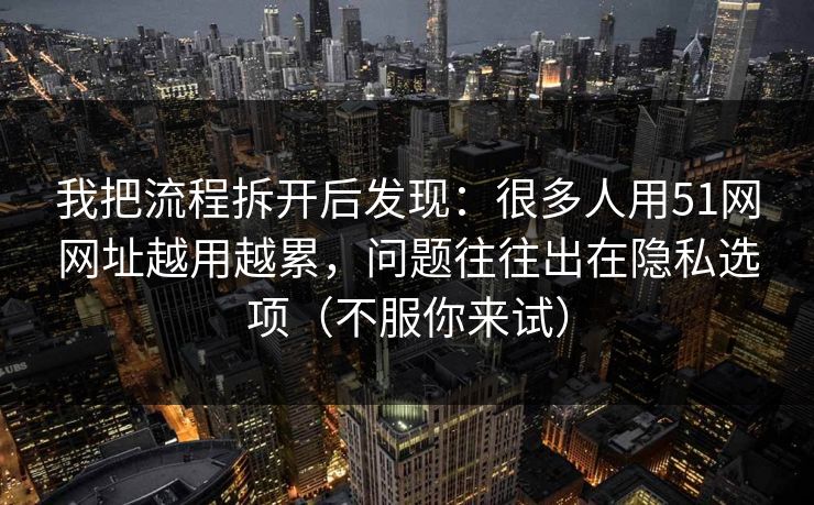 我把流程拆开后发现：很多人用51网网址越用越累，问题往往出在隐私选项（不服你来试）