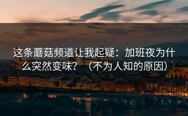 这条蘑菇频道让我起疑：加班夜为什么突然变味？（不为人知的原因）