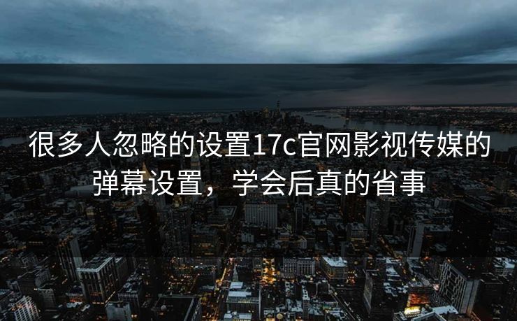 很多人忽略的设置17c官网影视传媒的弹幕设置，学会后真的省事