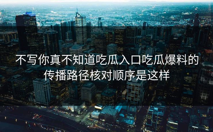 不写你真不知道吃瓜入口吃瓜爆料的传播路径核对顺序是这样
