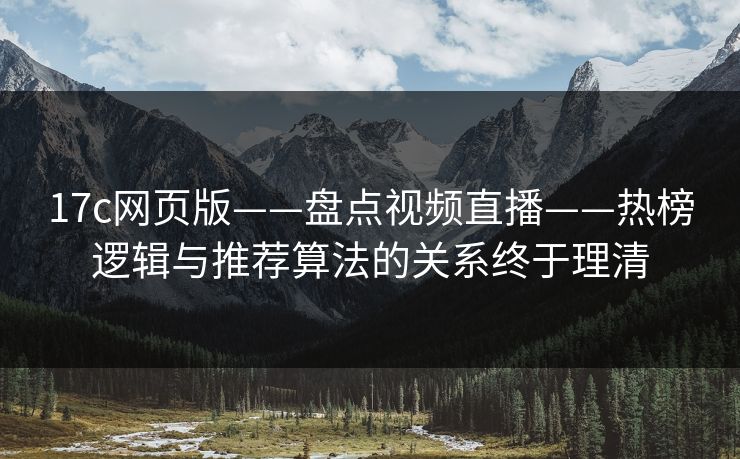 17c网页版——盘点视频直播——热榜逻辑与推荐算法的关系终于理清
