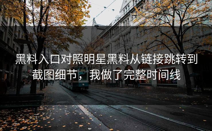 黑料入口对照明星黑料从链接跳转到截图细节，我做了完整时间线
