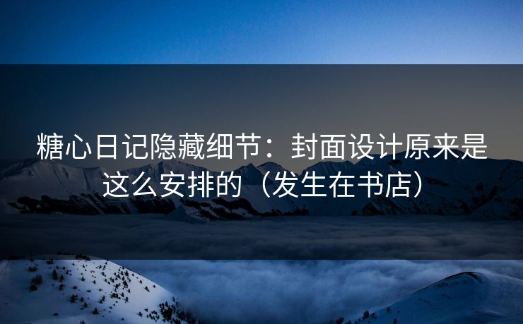 糖心日记隐藏细节：封面设计原来是这么安排的（发生在书店）