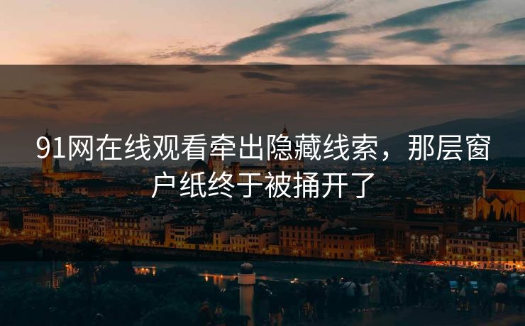 91网在线观看牵出隐藏线索，那层窗户纸终于被捅开了