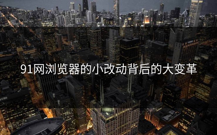 91网浏览器的小改动背后的大变革