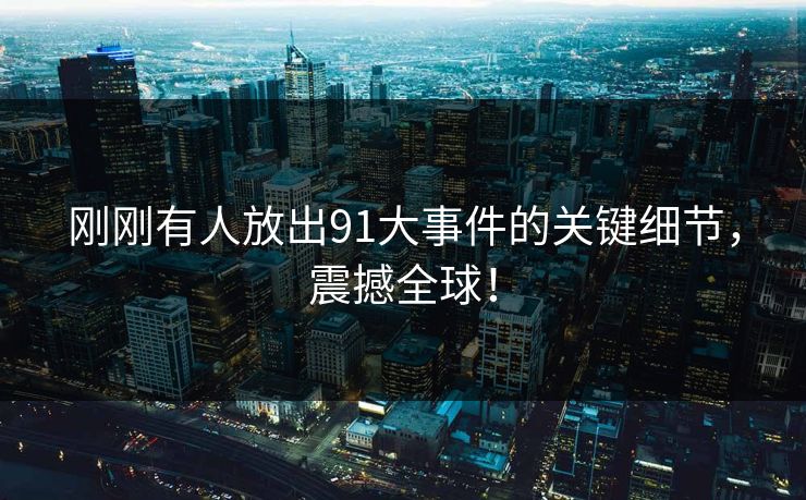 刚刚有人放出91大事件的关键细节，震撼全球！