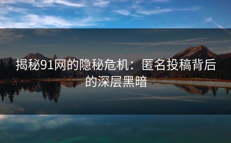 揭秘91网的隐秘危机：匿名投稿背后的深层黑暗