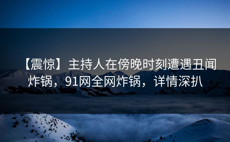 【震惊】主持人在傍晚时刻遭遇丑闻 炸锅，91网全网炸锅，详情深扒