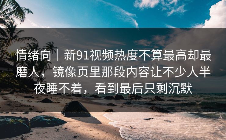 情绪向｜新91视频热度不算最高却最磨人，镜像页里那段内容让不少人半夜睡不着，看到最后只剩沉默